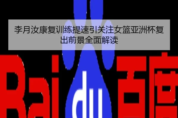 李月汝康复训练提速引关注女篮亚洲杯复出前景全面解读
