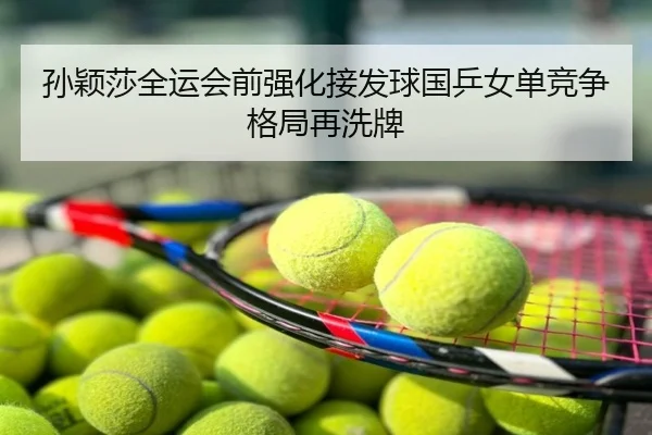 孙颖莎全运会前强化接发球国乒女单竞争格局再洗牌