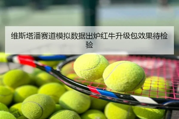 维斯塔潘赛道模拟数据出炉红牛升级包效果待检验