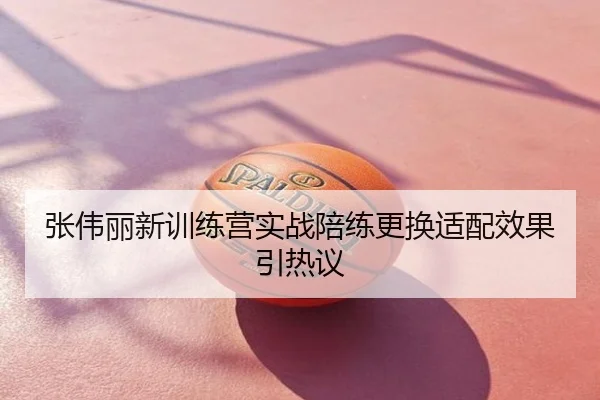张伟丽新训练营实战陪练更换适配效果引热议