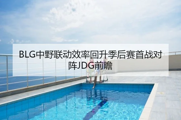 BLG中野联动效率回升季后赛首战对阵JDG前瞻