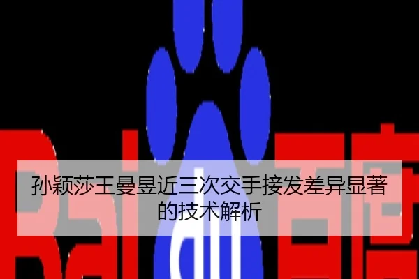 孙颖莎王曼昱近三次交手接发差异显著的技术解析