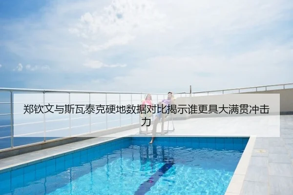 郑钦文与斯瓦泰克硬地数据对比揭示谁更具大满贯冲击力