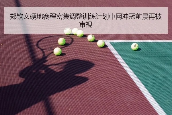 郑钦文硬地赛程密集调整训练计划中网冲冠前景再被审视