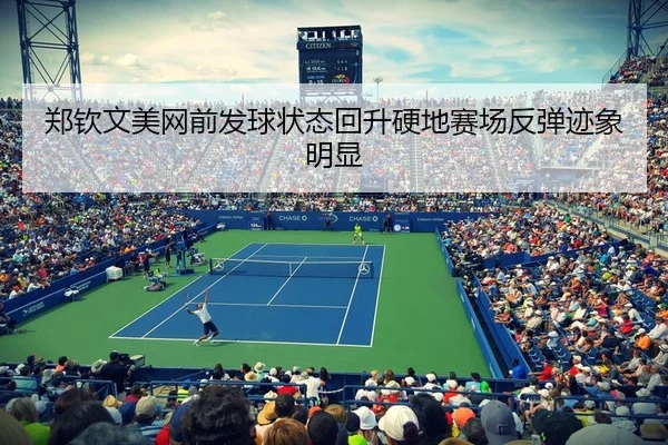 郑钦文美网前发球状态回升硬地赛场反弹迹象明显