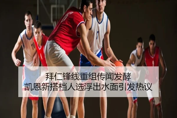 拜仁锋线重组传闻发酵 凯恩新搭档人选浮出水面引发热议