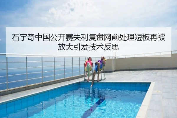 石宇奇中国公开赛失利复盘网前处理短板再被放大引发技术反思